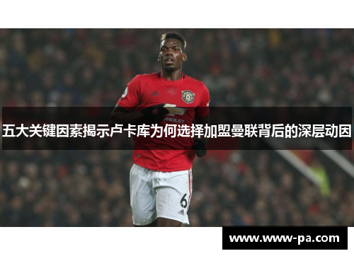 五大关键因素揭示卢卡库为何选择加盟曼联背后的深层动因