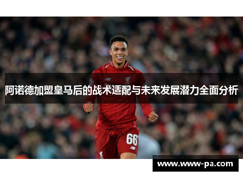 阿诺德加盟皇马后的战术适配与未来发展潜力全面分析