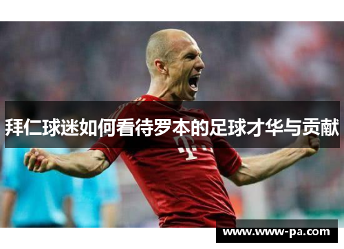 拜仁球迷如何看待罗本的足球才华与贡献