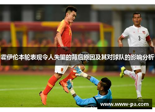 霍伊伦本轮表现令人失望的背后原因及其对球队的影响分析