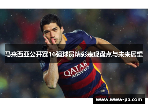 马来西亚公开赛16强球员精彩表现盘点与未来展望