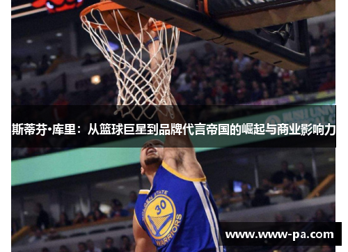 斯蒂芬·库里:从篮球巨星到品牌代言帝国的崛起与商业影响力 斯蒂芬·库里:从篮球巨星到品牌代言帝国的崛起与商业影响力