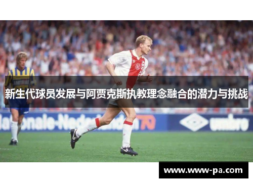 新生代球员发展与阿贾克斯执教理念融合的潜力与挑战