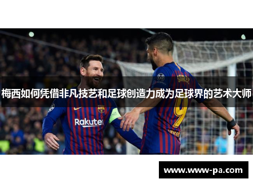 梅西如何凭借非凡技艺和足球创造力成为足球界的艺术大师