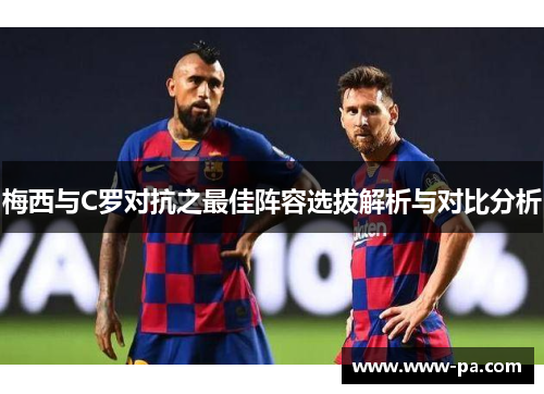 梅西与C罗对抗之最佳阵容选拔解析与对比分析 梅西与C罗对抗之最佳阵容选拔解析与对比分析