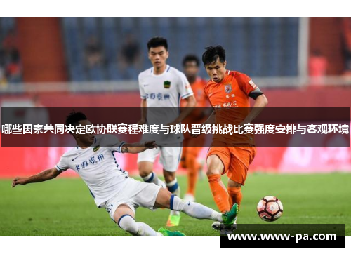 哪些因素共同决定欧协联赛程难度与球队晋级挑战比赛强度安排与客观环境 哪些因素共同决定欧协联赛程难度与球队晋级挑战比赛强度安排与客观环境