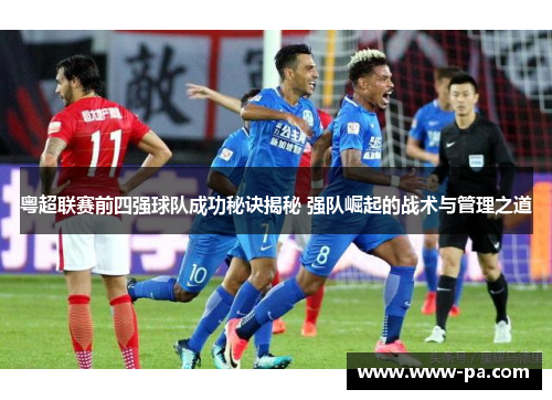 粤超联赛前四强球队成功秘诀揭秘 强队崛起的战术与管理之道