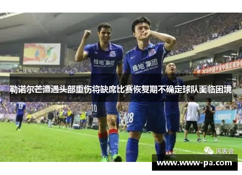 勒诺尔芒遭遇头部重伤将缺席比赛恢复期不确定球队面临困境