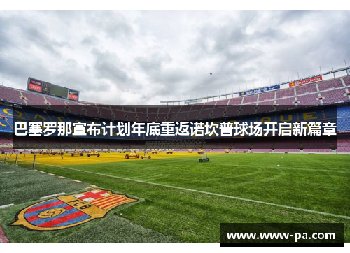 巴塞罗那宣布计划年底重返诺坎普球场开启新篇章