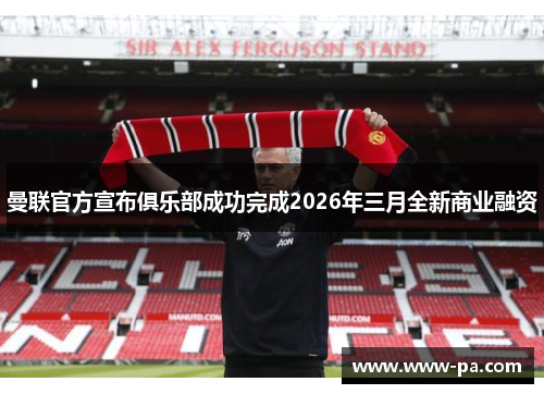 曼联官方宣布俱乐部成功完成2026年三月全新商业融资