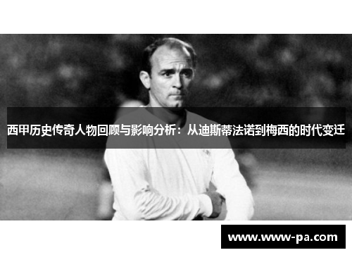 西甲历史传奇人物回顾与影响分析:从迪斯蒂法诺到梅西的时代变迁 西甲历史传奇人物回顾与影响分析:从迪斯蒂法诺到梅西的时代变迁