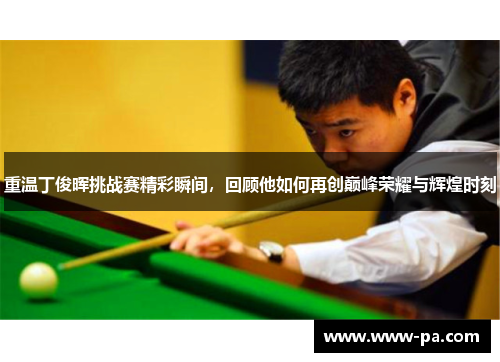 重温丁俊晖挑战赛精彩瞬间,回顾他如何再创巅峰荣耀与辉煌时刻 重温丁俊晖挑战赛精彩瞬间,回顾他如何再创巅峰荣耀与辉煌时刻