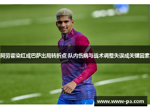 阿劳霍染红成巴萨出局转折点 队内伤病与战术调整失误成关键因素 阿劳霍染红成巴萨出局转折点 队内伤病与战术调整失误成关键因素