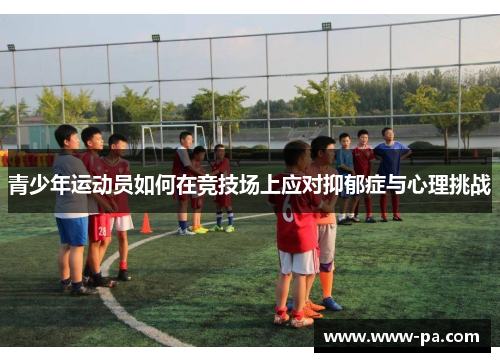 青少年运动员如何在竞技场上应对抑郁症与心理挑战 青少年运动员如何在竞技场上应对抑郁症与心理挑战
