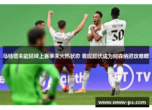 马特塔未能延续上赛季末火热状态 表现起伏成为阿森纳进攻难题 马特塔未能延续上赛季末火热状态 表现起伏成为阿森纳进攻难题