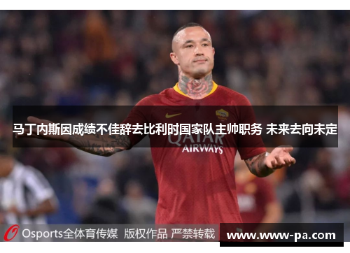 马丁内斯因成绩不佳辞去比利时国家队主帅职务 未来去向未定 马丁内斯因成绩不佳辞去比利时国家队主帅职务 未来去向未定