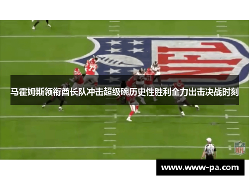 马霍姆斯领衔酋长队冲击超级碗历史性胜利全力出击决战时刻 马霍姆斯领衔酋长队冲击超级碗历史性胜利全力出击决战时刻
