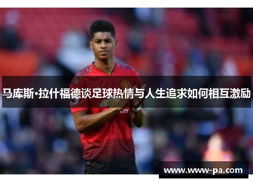 马库斯·拉什福德谈足球热情与人生追求如何相互激励 马库斯·拉什福德谈足球热情与人生追求如何相互激励