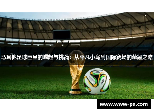 马耳他足球巨星的崛起与挑战:从平凡小岛到国际赛场的荣耀之路 马耳他足球巨星的崛起与挑战:从平凡小岛到国际赛场的荣耀之路