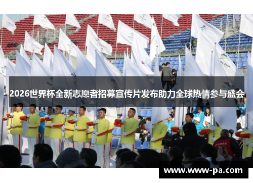 2026世界杯全新志愿者招募宣传片发布助力全球热情参与盛会 2026世界杯全新志愿者招募宣传片发布助力全球热情参与盛会