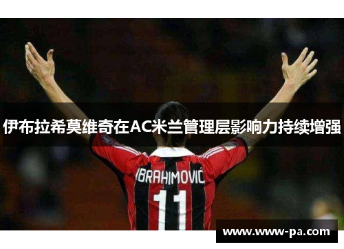 伊布拉希莫维奇在AC米兰管理层影响力持续增强 伊布拉希莫维奇在AC米兰管理层影响力持续增强