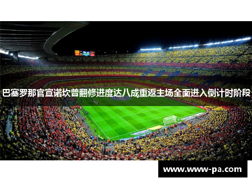 巴塞罗那官宣诺坎普翻修进度达八成重返主场全面进入倒计时阶段 巴塞罗那官宣诺坎普翻修进度达八成重返主场全面进入倒计时阶段
