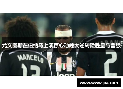 尤文图斯在伯纳乌上演惊心动魄大逆转险胜皇马晋级