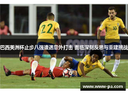 巴西美洲杯止步八强遭遇意外打击 面临深刻反思与重建挑战 巴西美洲杯止步八强遭遇意外打击 面临深刻反思与重建挑战