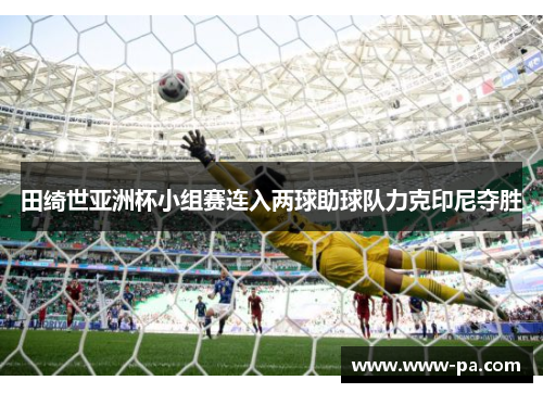 田绮世亚洲杯小组赛连入两球助球队力克印尼夺胜 田绮世亚洲杯小组赛连入两球助球队力克印尼夺胜