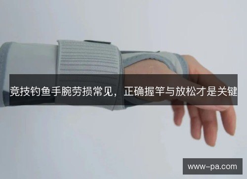 竞技钓鱼手腕劳损常见,正确握竿与放松才是关键 竞技钓鱼手腕劳损常见,正确握竿与放松才是关键